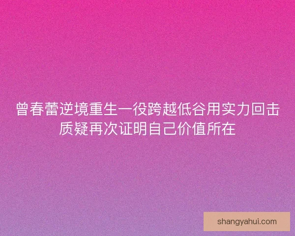 曾春蕾逆境重生一役跨越低谷用实力回击质疑再次证明自己价值所在