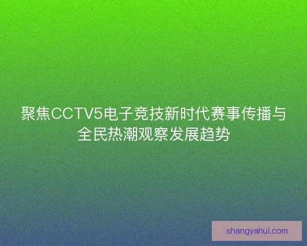 聚焦CCTV5电子竞技新时代赛事传播与全民热潮观察发展趋势