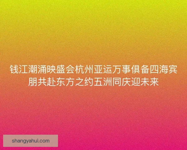 钱江潮涌映盛会杭州亚运万事俱备四海宾朋共赴东方之约五洲同庆迎未来