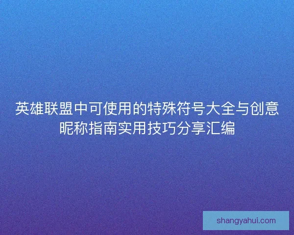 英雄联盟中可使用的特殊符号大全与创意昵称指南实用技巧分享汇编