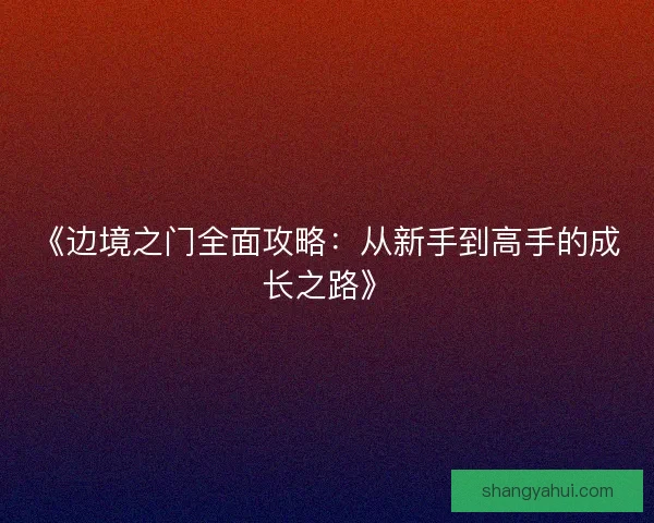 《边境之门全面攻略:从新手到高手的成长之路》 《边境之门全面攻略:从新手到高手的成长之路》