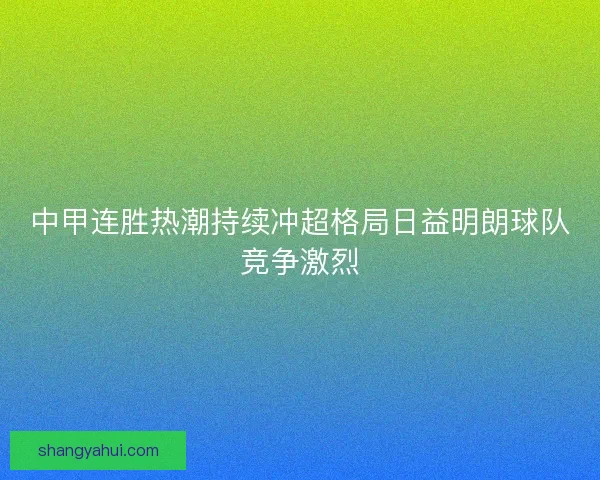 中甲连胜热潮持续冲超格局日益明朗球队竞争激烈 中甲连胜热潮持续冲超格局日益明朗球队竞争激烈