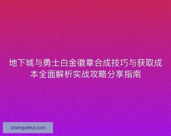 地下城与勇士白金徽章合成技巧与获取成本全面解析实战攻略分享指南 地下城与勇士白金徽章合成技巧与获取成本全面解析实战攻略分享指南