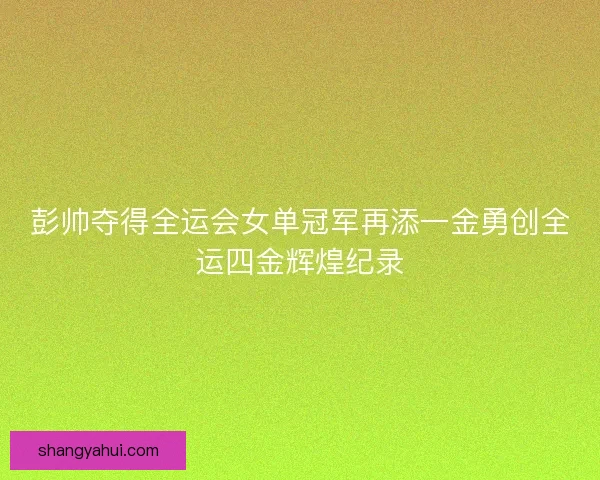 彭帅夺得全运会女单冠军再添一金勇创全运四金辉煌纪录 彭帅夺得全运会女单冠军再添一金勇创全运四金辉煌纪录
