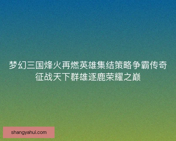 梦幻三国烽火再燃英雄集结策略争霸传奇征战天下群雄逐鹿荣耀之巅