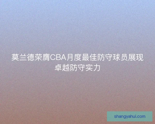 莫兰德荣膺CBA月度最佳防守球员展现卓越防守实力