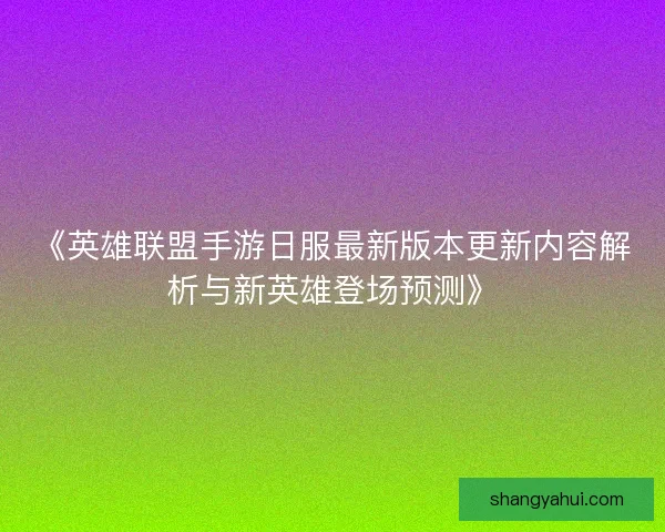 《英雄联盟手游日服最新版本更新内容解析与新英雄登场预测》 《英雄联盟手游日服最新版本更新内容解析与新英雄登场预测》