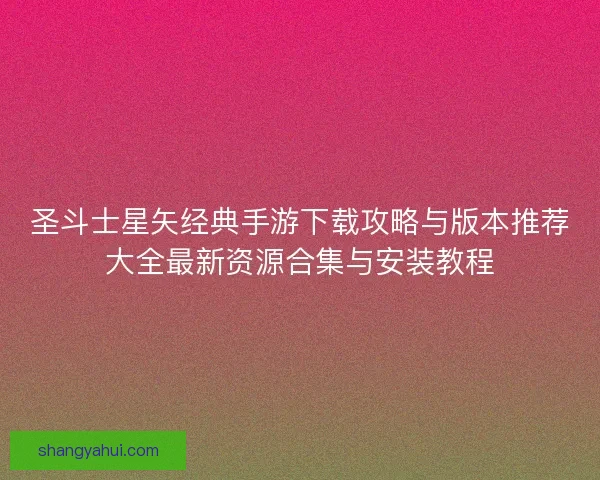 圣斗士星矢经典手游下载攻略与版本推荐大全最新资源合集与安装教程 圣斗士星矢经典手游下载攻略与版本推荐大全最新资源合集与安装教程