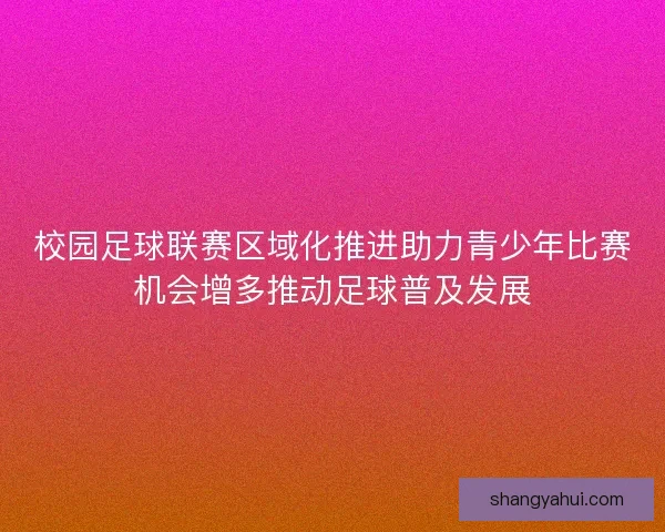 校园足球联赛区域化推进助力青少年比赛机会增多推动足球普及发展 校园足球联赛区域化推进助力青少年比赛机会增多推动足球普及发展