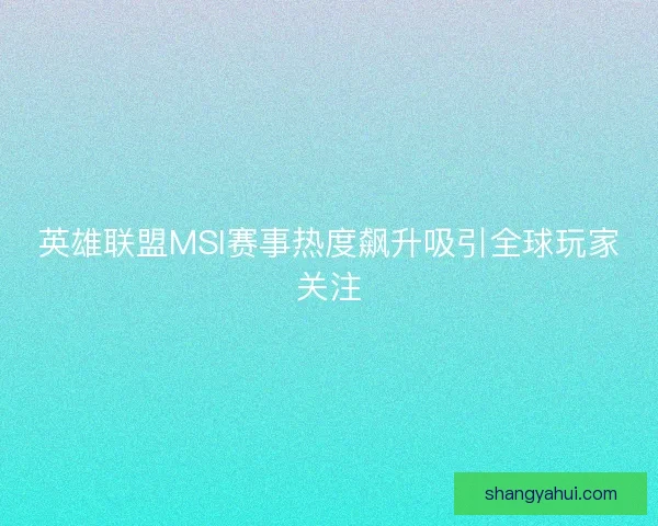 英雄联盟MSI赛事热度飙升吸引全球玩家关注 英雄联盟MSI赛事热度飙升吸引全球玩家关注
