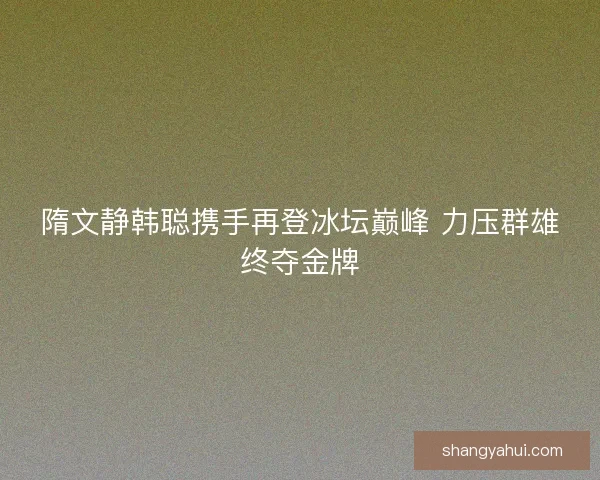 隋文静韩聪携手再登冰坛巅峰 力压群雄终夺金牌 隋文静韩聪携手再登冰坛巅峰 力压群雄终夺金牌