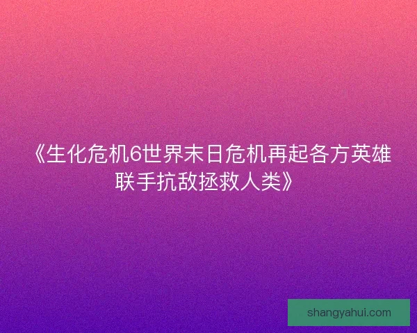 《生化危机6世界末日危机再起各方英雄联手抗敌拯救人类》 《生化危机6世界末日危机再起各方英雄联手抗敌拯救人类》