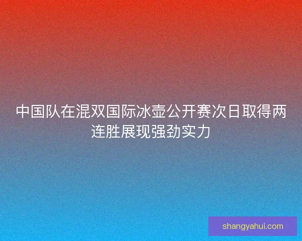 中国队在混双国际冰壶公开赛次日取得两连胜展现强劲实力 中国队在混双国际冰壶公开赛次日取得两连胜展现强劲实力