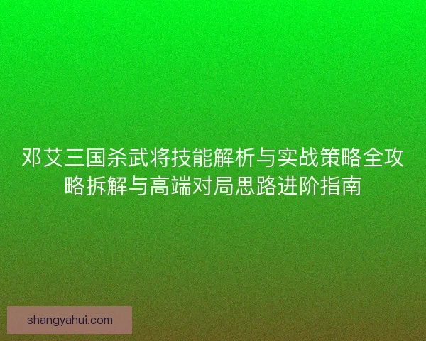 邓艾三国杀武将技能解析与实战策略全攻略拆解与高端对局思路进阶指南 邓艾三国杀武将技能解析与实战策略全攻略拆解与高端对局思路进阶指南