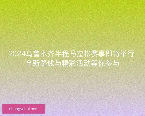 2024乌鲁木齐半程马拉松赛事即将举行 全新路线与精彩活动等你参与 2024乌鲁木齐半程马拉松赛事即将举行 全新路线与精彩活动等你参与