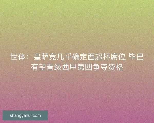 世体:皇萨竞几乎确定西超杯席位 毕巴有望晋级西甲第四争夺资格 世体:皇萨竞几乎确定西超杯席位 毕巴有望晋级西甲第四争夺资格