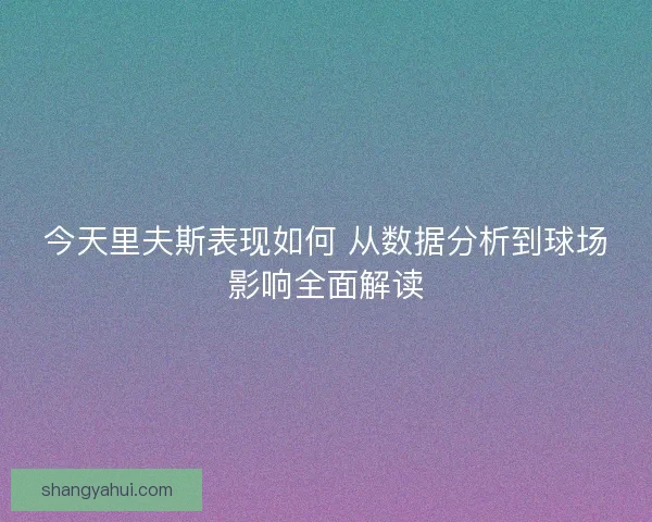 今天里夫斯表现如何 从数据分析到球场影响全面解读 今天里夫斯表现如何 从数据分析到球场影响全面解读