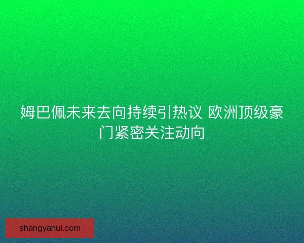 姆巴佩未来去向持续引热议 欧洲顶级豪门紧密关注动向 姆巴佩未来去向持续引热议 欧洲顶级豪门紧密关注动向