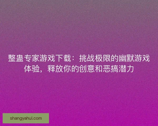 整蛊专家游戏下载:挑战极限的幽默游戏体验,释放你的创意和恶搞潜力 整蛊专家游戏下载:挑战极限的幽默游戏体验,释放你的创意和恶搞潜力